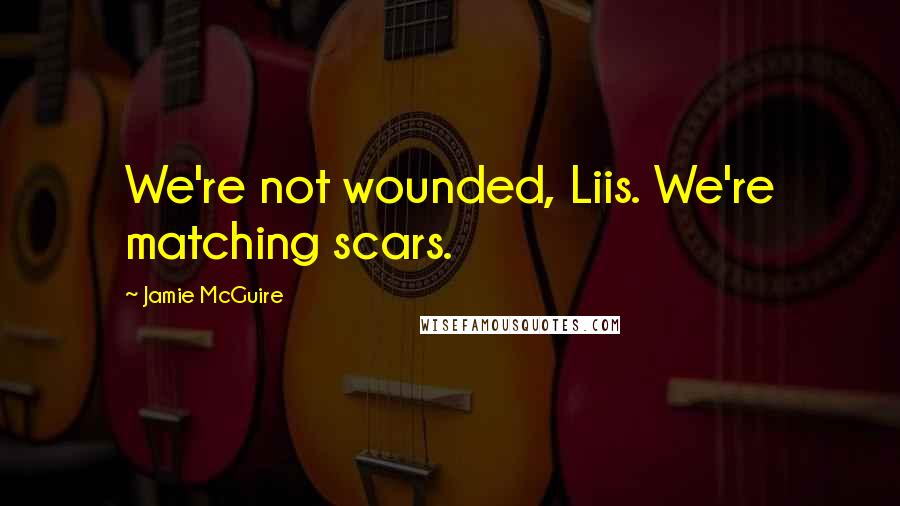 Jamie McGuire Quotes: We're not wounded, Liis. We're matching scars.