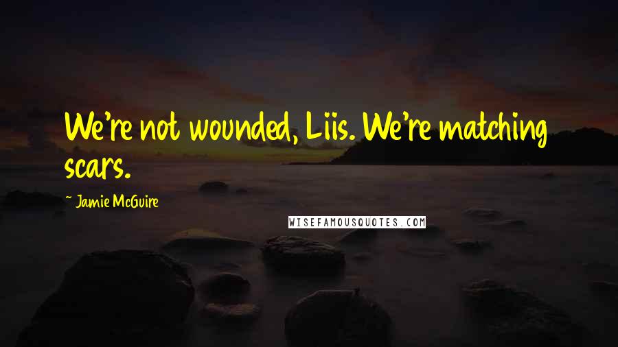 Jamie McGuire Quotes: We're not wounded, Liis. We're matching scars.