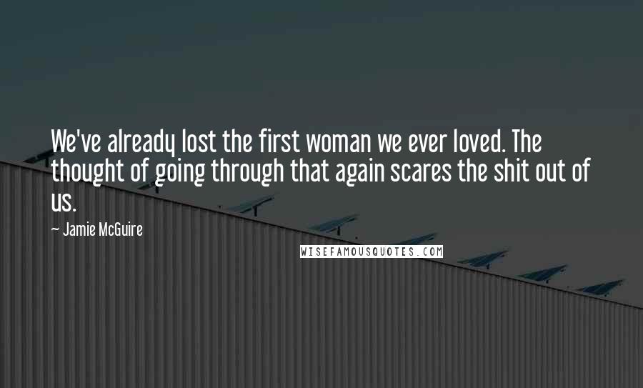 Jamie McGuire Quotes: We've already lost the first woman we ever loved. The thought of going through that again scares the shit out of us.