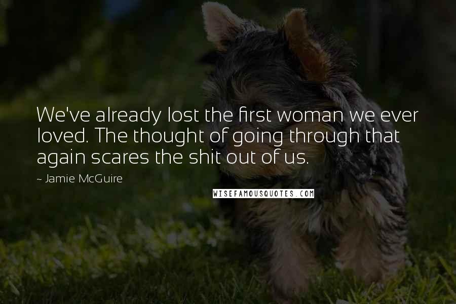 Jamie McGuire Quotes: We've already lost the first woman we ever loved. The thought of going through that again scares the shit out of us.