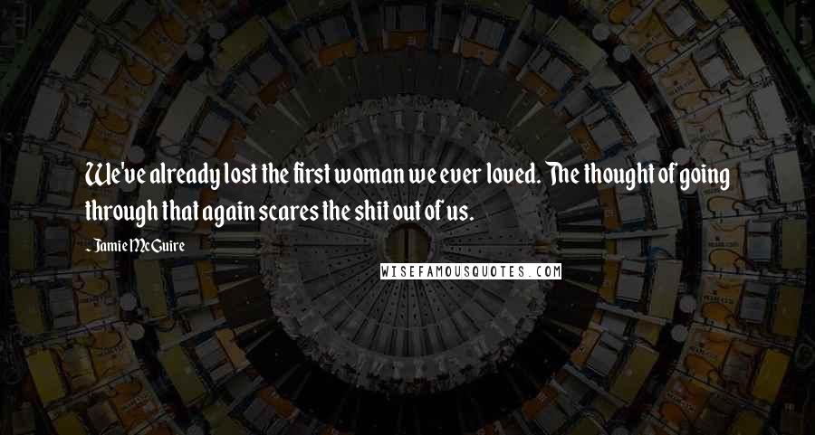 Jamie McGuire Quotes: We've already lost the first woman we ever loved. The thought of going through that again scares the shit out of us.