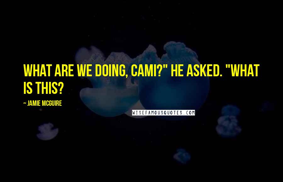 Jamie McGuire Quotes: What are we doing, Cami?" he asked. "What is this?