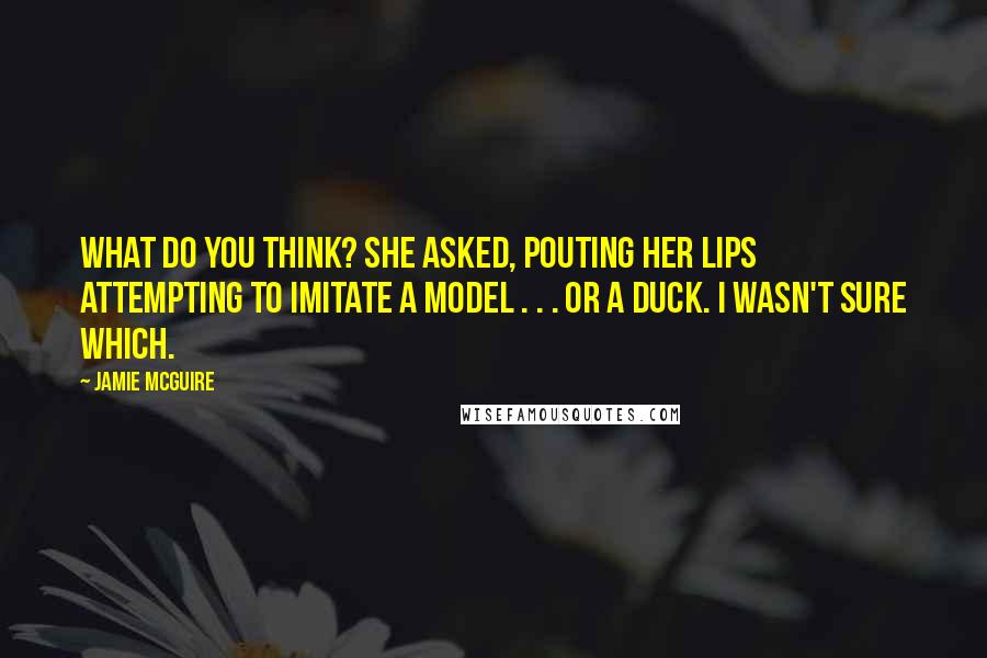 Jamie McGuire Quotes: What do you think? she asked, pouting her lips attempting to imitate a model . . . or a duck. I wasn't sure which.