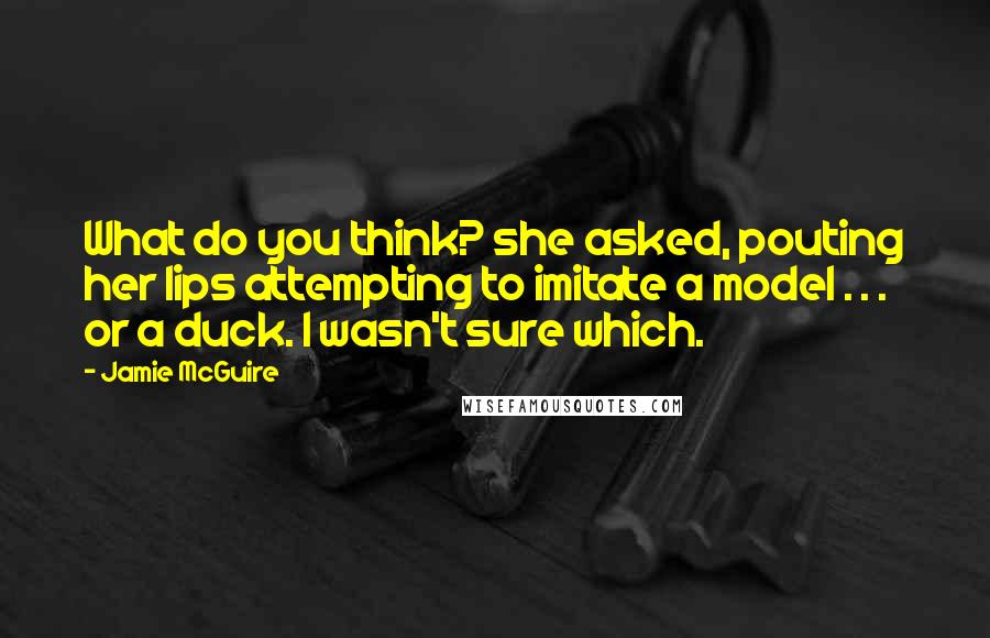 Jamie McGuire Quotes: What do you think? she asked, pouting her lips attempting to imitate a model . . . or a duck. I wasn't sure which.