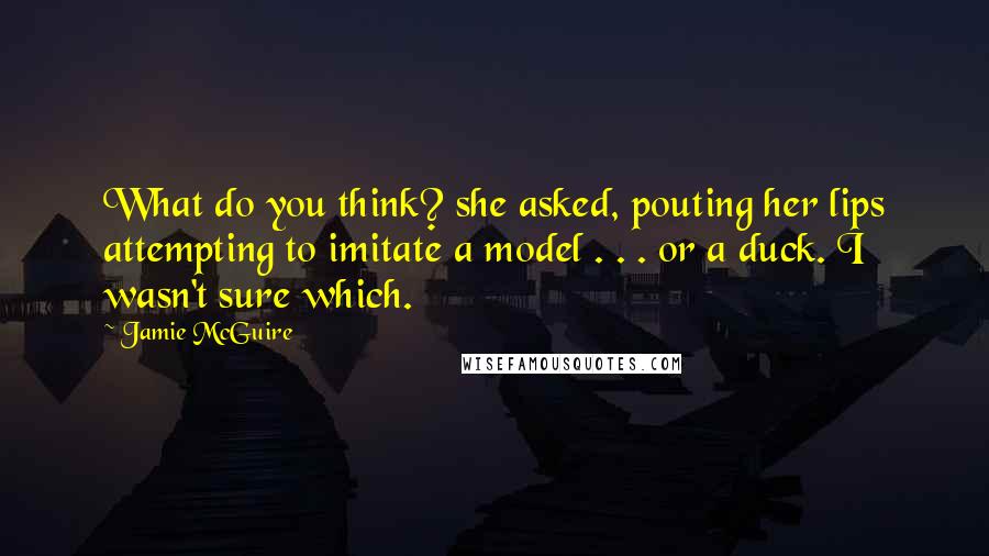 Jamie McGuire Quotes: What do you think? she asked, pouting her lips attempting to imitate a model . . . or a duck. I wasn't sure which.