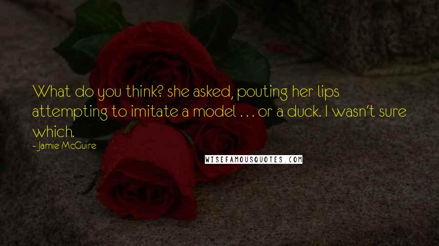 Jamie McGuire Quotes: What do you think? she asked, pouting her lips attempting to imitate a model . . . or a duck. I wasn't sure which.