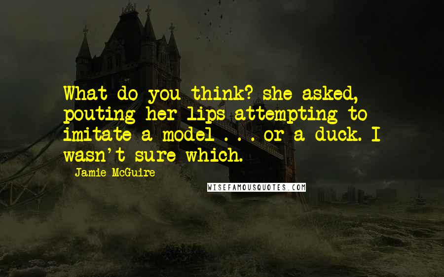 Jamie McGuire Quotes: What do you think? she asked, pouting her lips attempting to imitate a model . . . or a duck. I wasn't sure which.