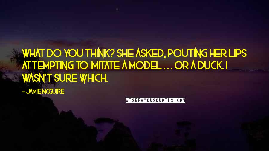 Jamie McGuire Quotes: What do you think? she asked, pouting her lips attempting to imitate a model . . . or a duck. I wasn't sure which.