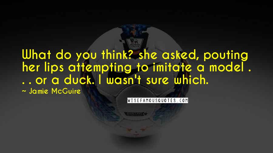 Jamie McGuire Quotes: What do you think? she asked, pouting her lips attempting to imitate a model . . . or a duck. I wasn't sure which.