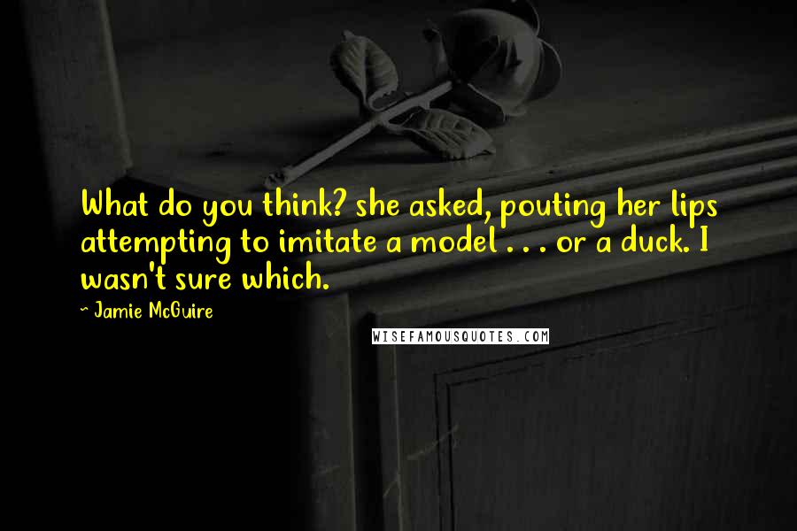 Jamie McGuire Quotes: What do you think? she asked, pouting her lips attempting to imitate a model . . . or a duck. I wasn't sure which.