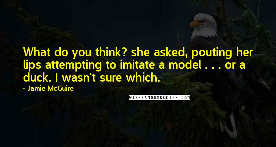 Jamie McGuire Quotes: What do you think? she asked, pouting her lips attempting to imitate a model . . . or a duck. I wasn't sure which.