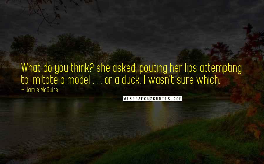 Jamie McGuire Quotes: What do you think? she asked, pouting her lips attempting to imitate a model . . . or a duck. I wasn't sure which.