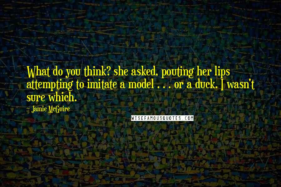 Jamie McGuire Quotes: What do you think? she asked, pouting her lips attempting to imitate a model . . . or a duck. I wasn't sure which.