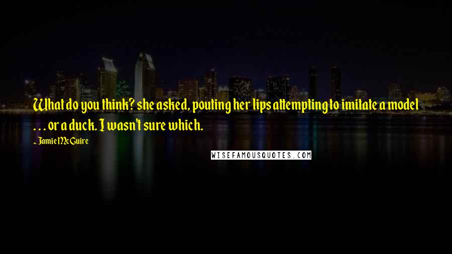 Jamie McGuire Quotes: What do you think? she asked, pouting her lips attempting to imitate a model . . . or a duck. I wasn't sure which.