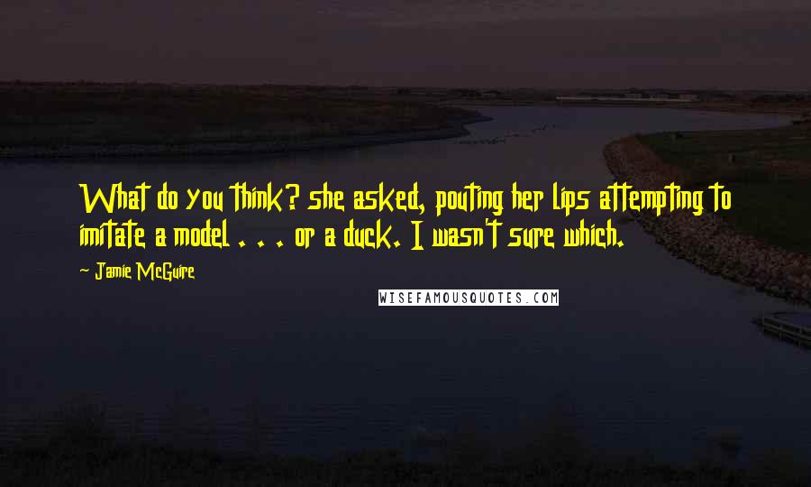 Jamie McGuire Quotes: What do you think? she asked, pouting her lips attempting to imitate a model . . . or a duck. I wasn't sure which.