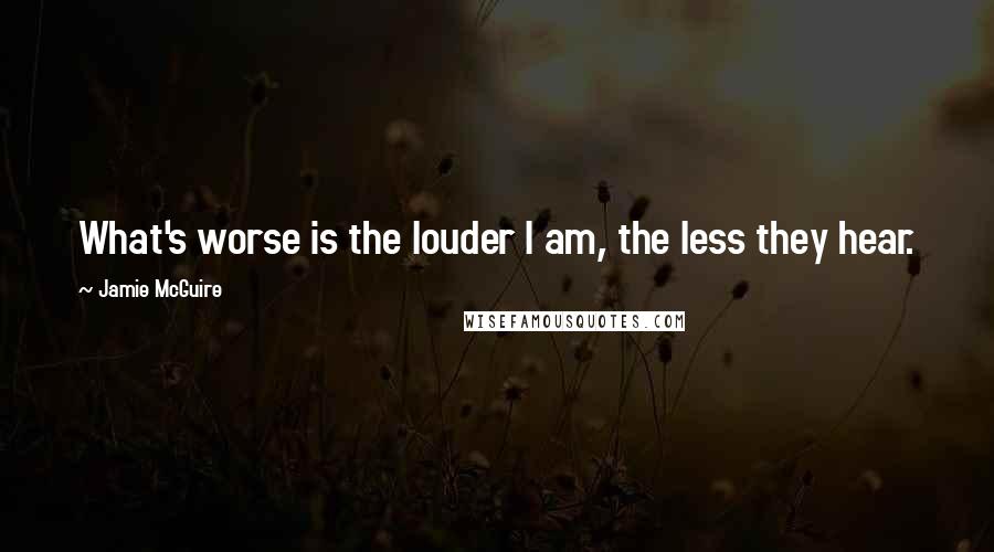 Jamie McGuire Quotes: What's worse is the louder I am, the less they hear.