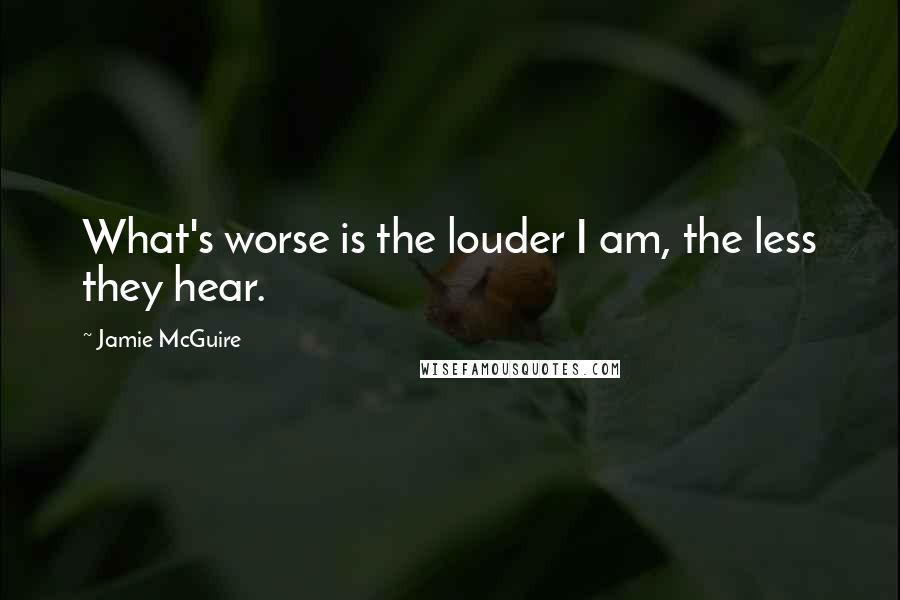 Jamie McGuire Quotes: What's worse is the louder I am, the less they hear.