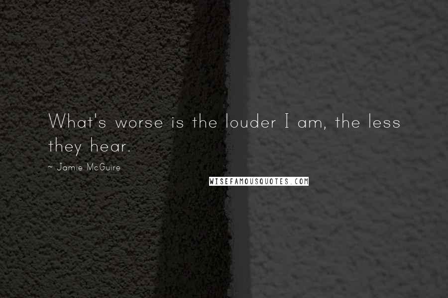 Jamie McGuire Quotes: What's worse is the louder I am, the less they hear.