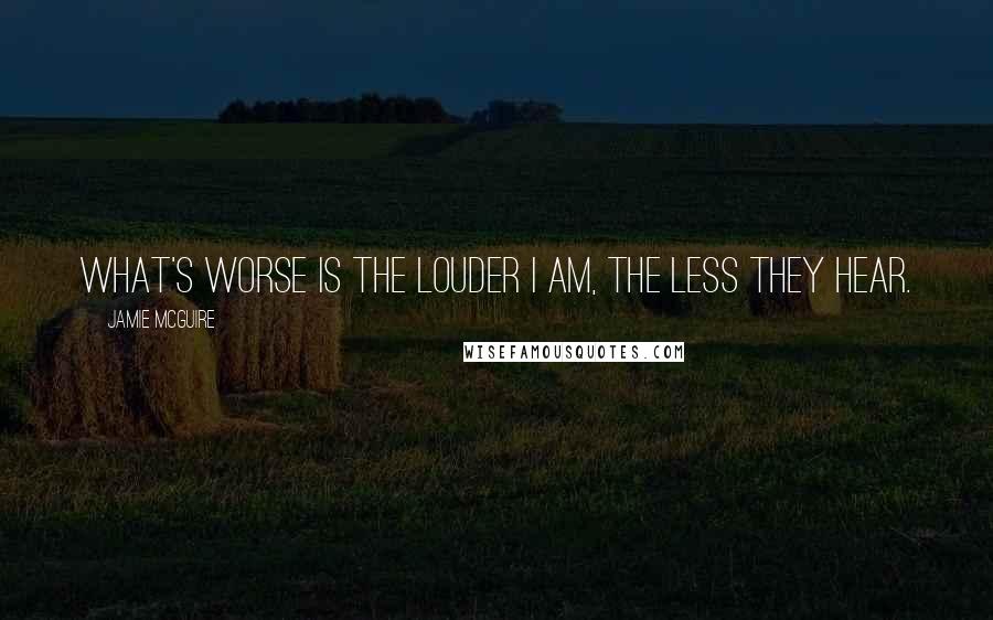 Jamie McGuire Quotes: What's worse is the louder I am, the less they hear.