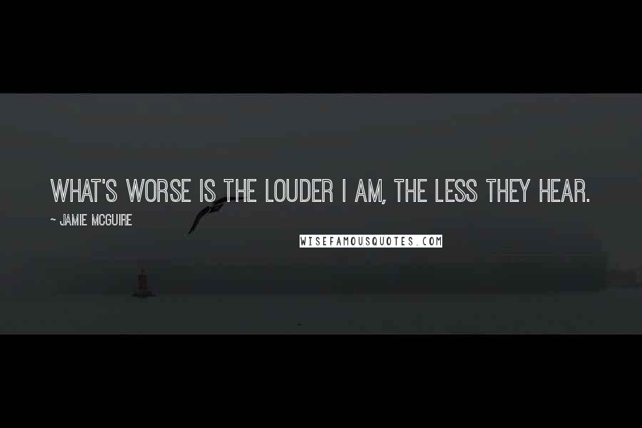Jamie McGuire Quotes: What's worse is the louder I am, the less they hear.