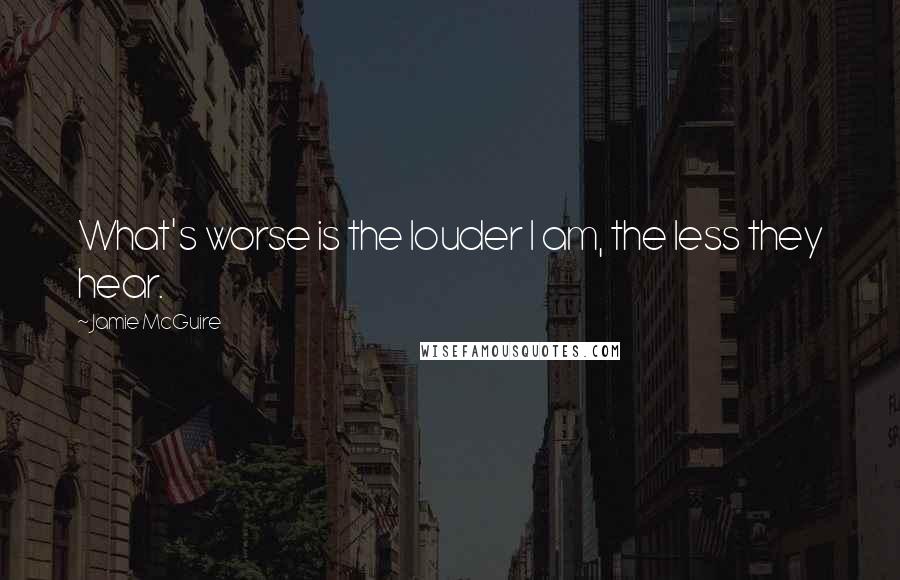Jamie McGuire Quotes: What's worse is the louder I am, the less they hear.