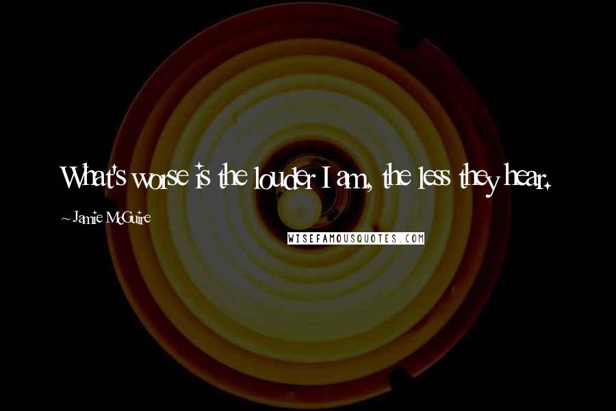 Jamie McGuire Quotes: What's worse is the louder I am, the less they hear.