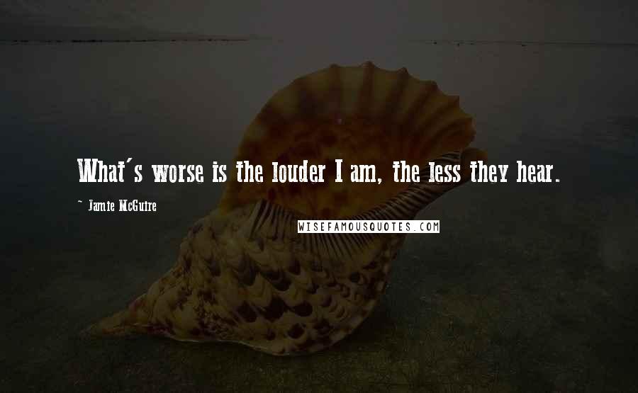Jamie McGuire Quotes: What's worse is the louder I am, the less they hear.