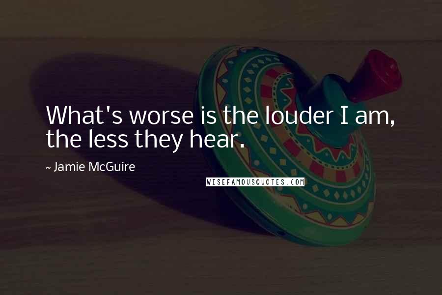 Jamie McGuire Quotes: What's worse is the louder I am, the less they hear.