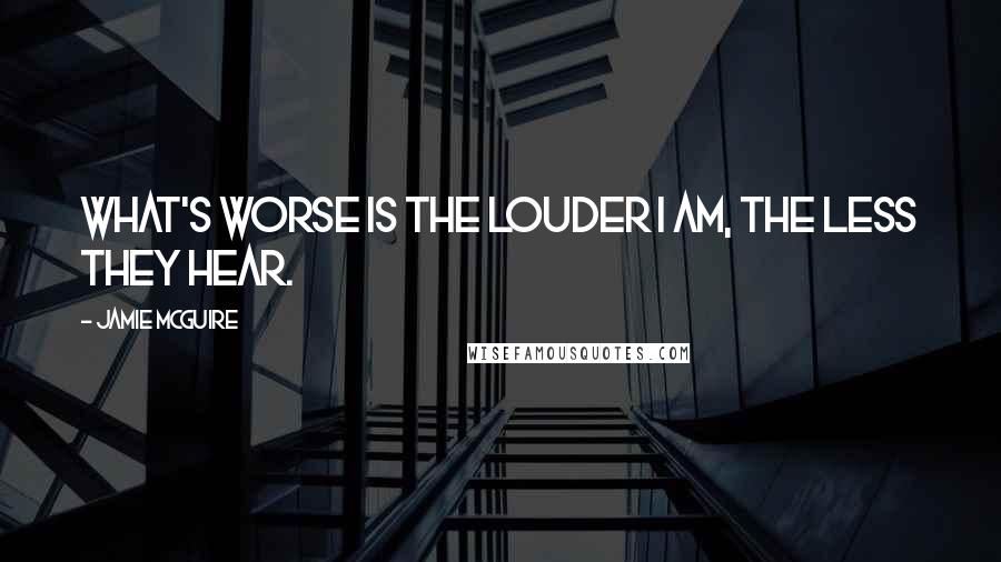 Jamie McGuire Quotes: What's worse is the louder I am, the less they hear.