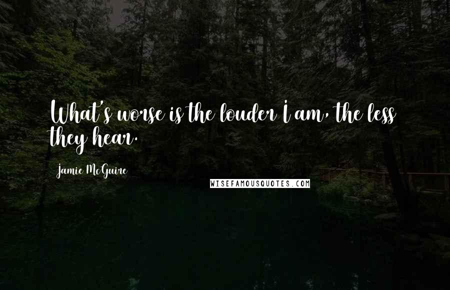 Jamie McGuire Quotes: What's worse is the louder I am, the less they hear.