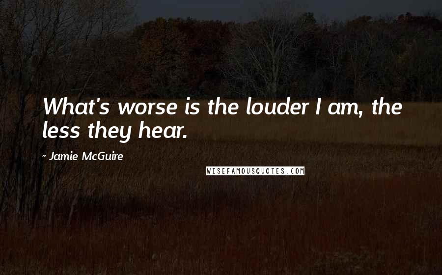 Jamie McGuire Quotes: What's worse is the louder I am, the less they hear.