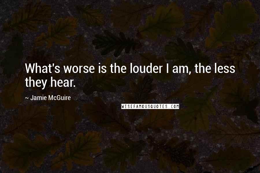 Jamie McGuire Quotes: What's worse is the louder I am, the less they hear.
