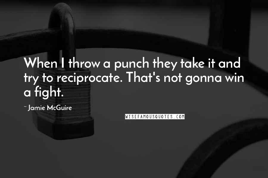 Jamie McGuire Quotes: When I throw a punch they take it and try to reciprocate. That's not gonna win a fight.