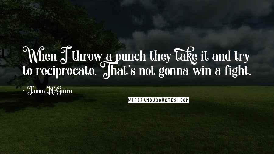 Jamie McGuire Quotes: When I throw a punch they take it and try to reciprocate. That's not gonna win a fight.