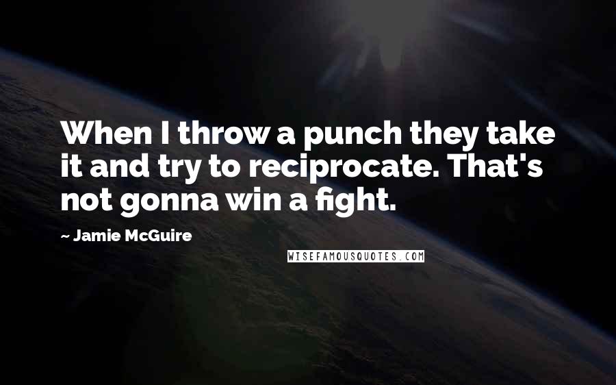 Jamie McGuire Quotes: When I throw a punch they take it and try to reciprocate. That's not gonna win a fight.