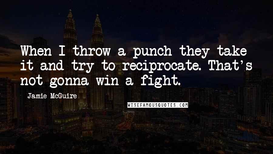 Jamie McGuire Quotes: When I throw a punch they take it and try to reciprocate. That's not gonna win a fight.