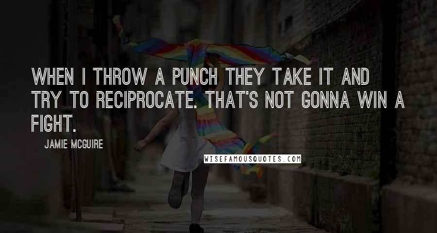 Jamie McGuire Quotes: When I throw a punch they take it and try to reciprocate. That's not gonna win a fight.