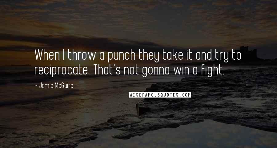 Jamie McGuire Quotes: When I throw a punch they take it and try to reciprocate. That's not gonna win a fight.