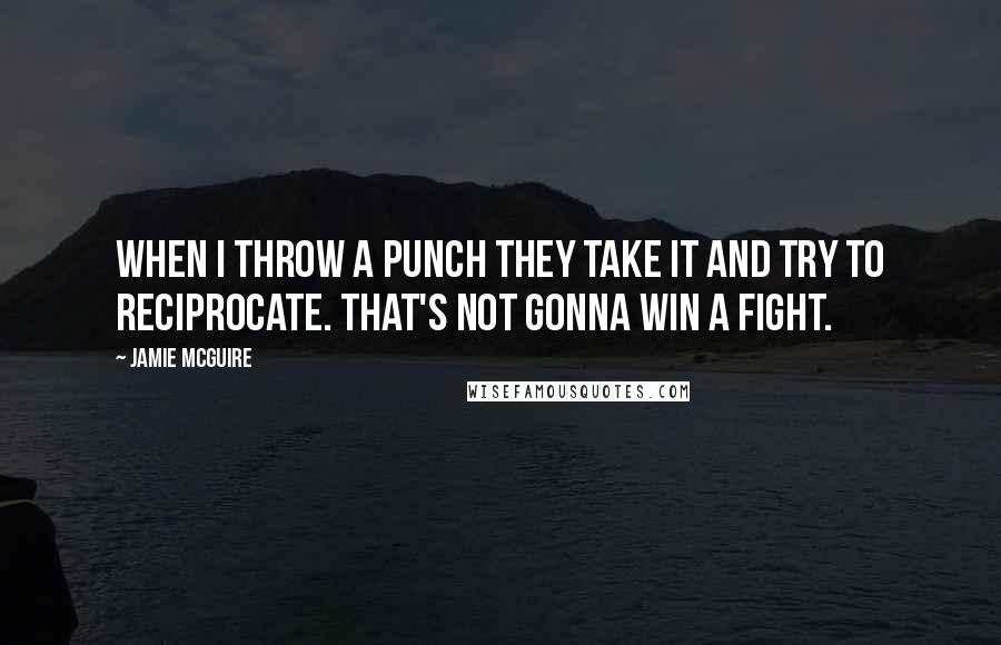 Jamie McGuire Quotes: When I throw a punch they take it and try to reciprocate. That's not gonna win a fight.