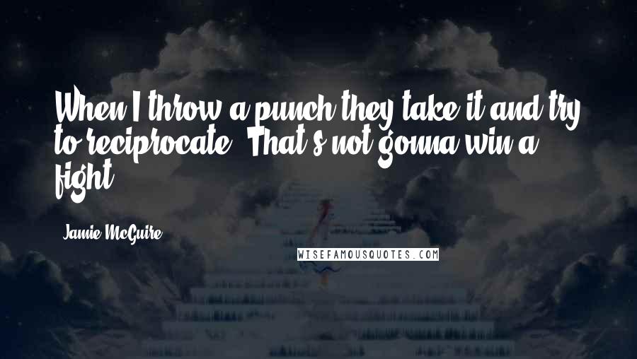 Jamie McGuire Quotes: When I throw a punch they take it and try to reciprocate. That's not gonna win a fight.