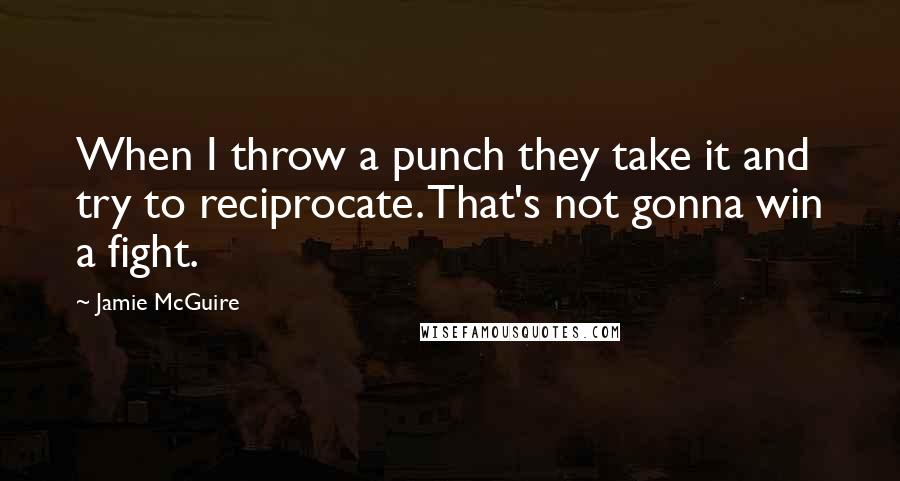 Jamie McGuire Quotes: When I throw a punch they take it and try to reciprocate. That's not gonna win a fight.