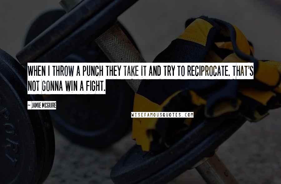 Jamie McGuire Quotes: When I throw a punch they take it and try to reciprocate. That's not gonna win a fight.