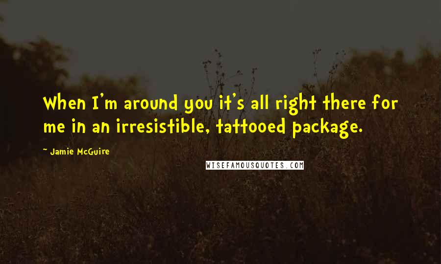 Jamie McGuire Quotes: When I'm around you it's all right there for me in an irresistible, tattooed package.