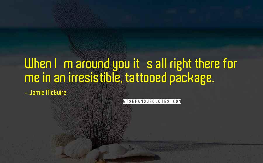 Jamie McGuire Quotes: When I'm around you it's all right there for me in an irresistible, tattooed package.