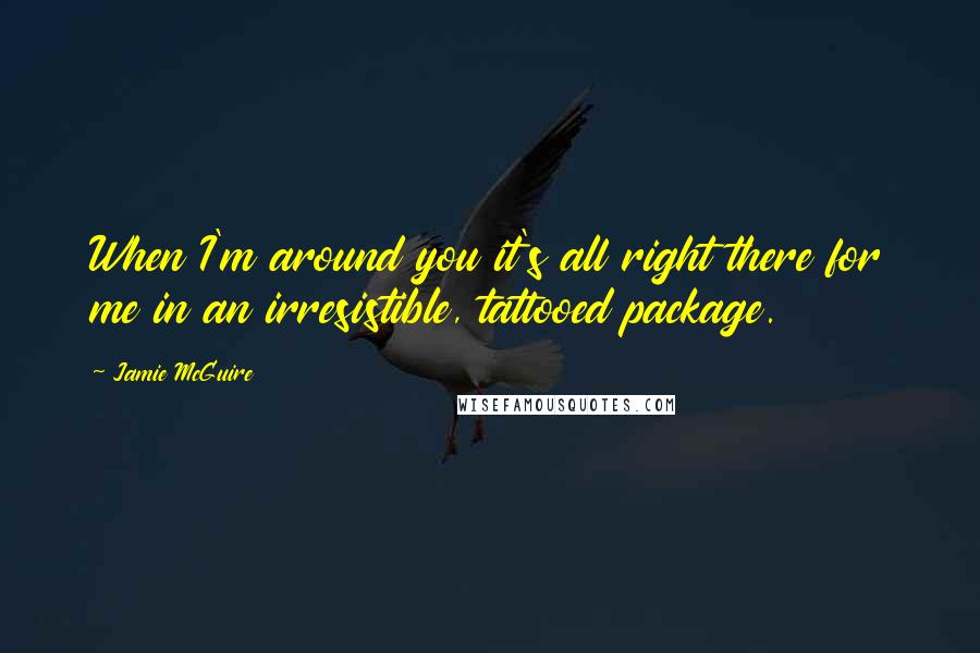 Jamie McGuire Quotes: When I'm around you it's all right there for me in an irresistible, tattooed package.