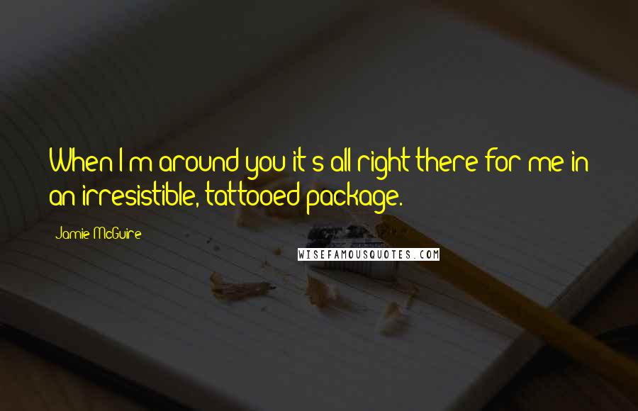 Jamie McGuire Quotes: When I'm around you it's all right there for me in an irresistible, tattooed package.