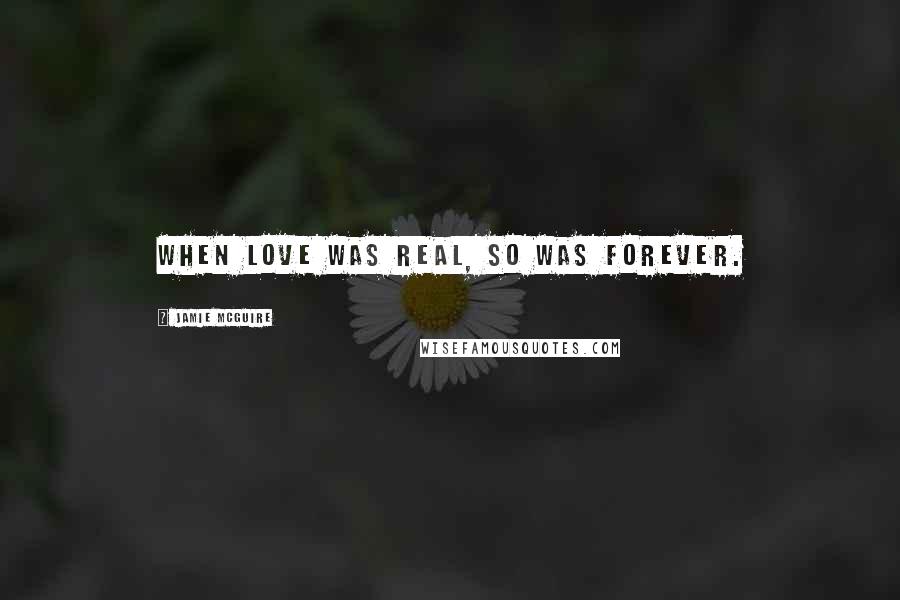 Jamie McGuire Quotes: When love was real, so was forever.