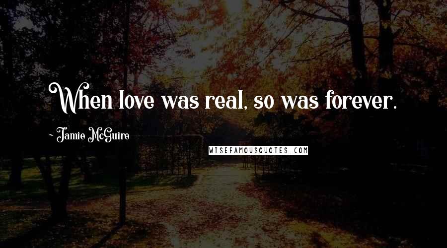 Jamie McGuire Quotes: When love was real, so was forever.