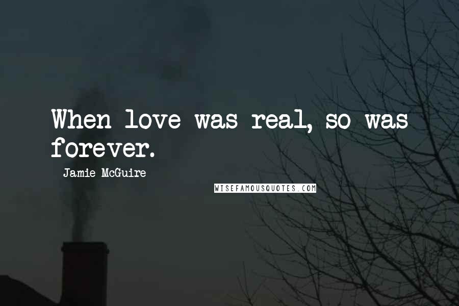 Jamie McGuire Quotes: When love was real, so was forever.