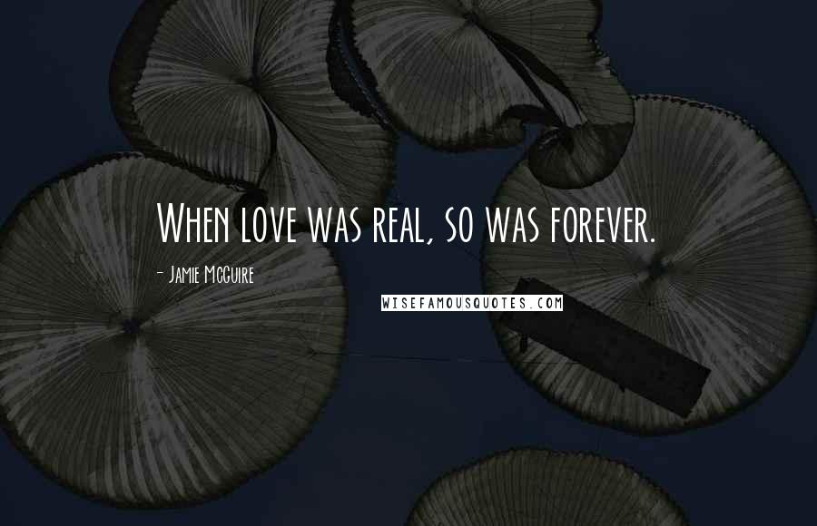 Jamie McGuire Quotes: When love was real, so was forever.